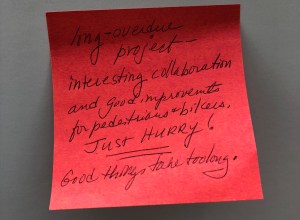 A post-it note from a participant of Thursday's open house. The handwritten note states "long-overdue project - interesting collaboration and good improvements for pedestrians and bikers. (the next sentence is underlined twice) Just hurry! Good things take too long. 